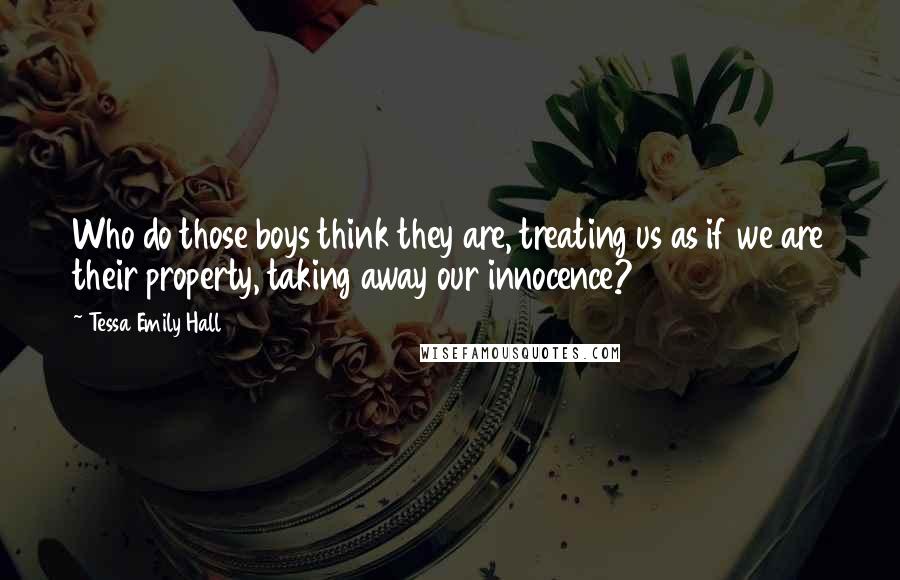 Tessa Emily Hall Quotes: Who do those boys think they are, treating us as if we are their property, taking away our innocence?