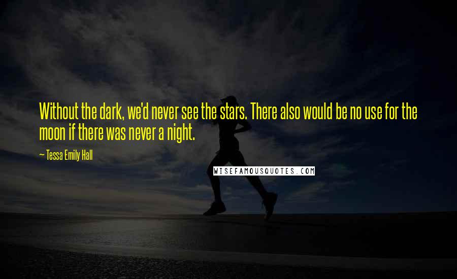 Tessa Emily Hall Quotes: Without the dark, we'd never see the stars. There also would be no use for the moon if there was never a night.