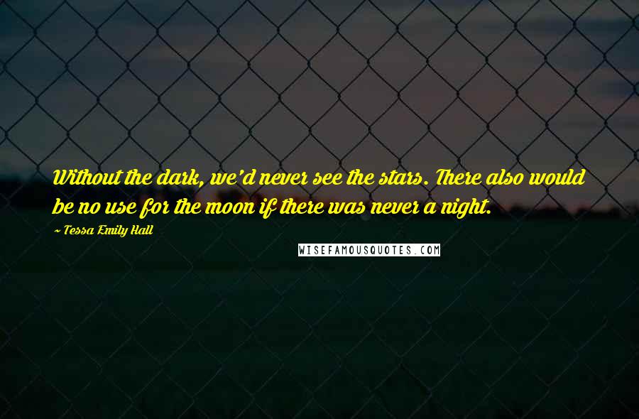 Tessa Emily Hall Quotes: Without the dark, we'd never see the stars. There also would be no use for the moon if there was never a night.