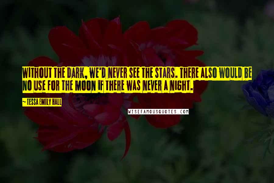 Tessa Emily Hall Quotes: Without the dark, we'd never see the stars. There also would be no use for the moon if there was never a night.