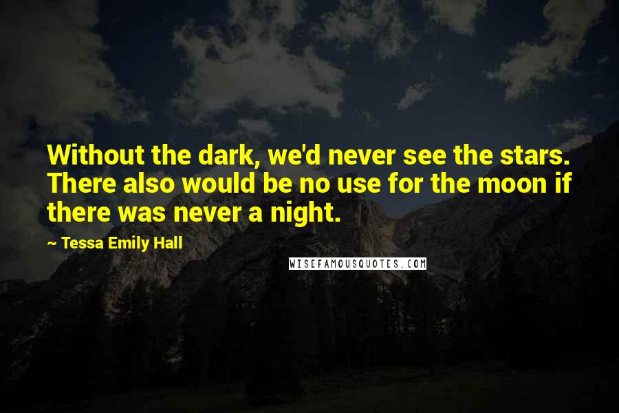 Tessa Emily Hall Quotes: Without the dark, we'd never see the stars. There also would be no use for the moon if there was never a night.