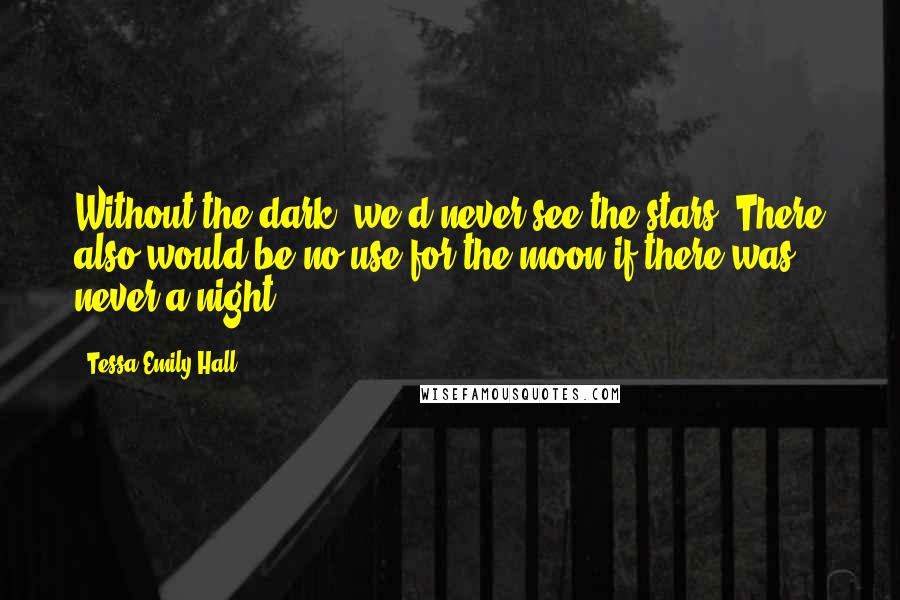 Tessa Emily Hall Quotes: Without the dark, we'd never see the stars. There also would be no use for the moon if there was never a night.