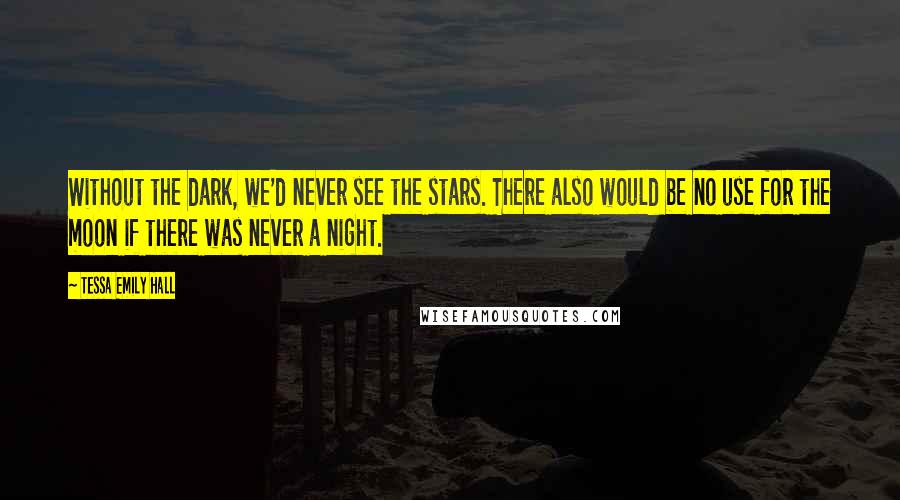 Tessa Emily Hall Quotes: Without the dark, we'd never see the stars. There also would be no use for the moon if there was never a night.