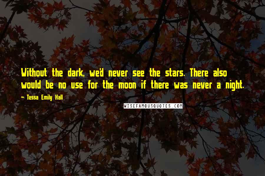 Tessa Emily Hall Quotes: Without the dark, we'd never see the stars. There also would be no use for the moon if there was never a night.