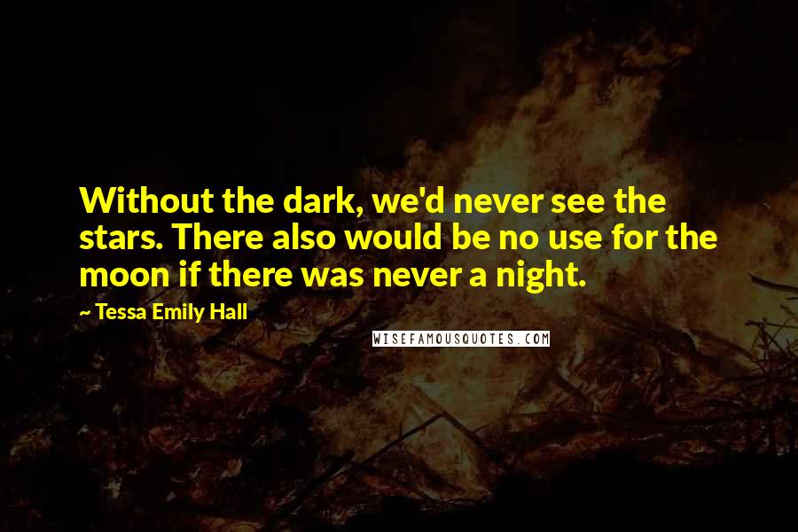 Tessa Emily Hall Quotes: Without the dark, we'd never see the stars. There also would be no use for the moon if there was never a night.