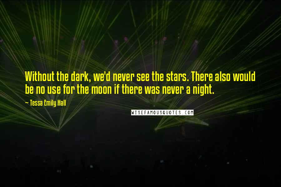 Tessa Emily Hall Quotes: Without the dark, we'd never see the stars. There also would be no use for the moon if there was never a night.