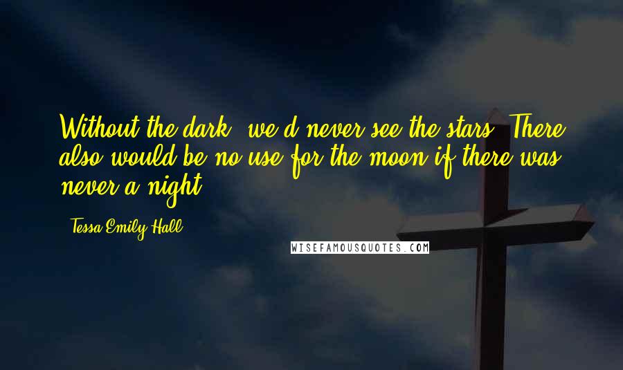 Tessa Emily Hall Quotes: Without the dark, we'd never see the stars. There also would be no use for the moon if there was never a night.