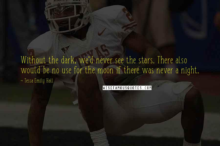 Tessa Emily Hall Quotes: Without the dark, we'd never see the stars. There also would be no use for the moon if there was never a night.