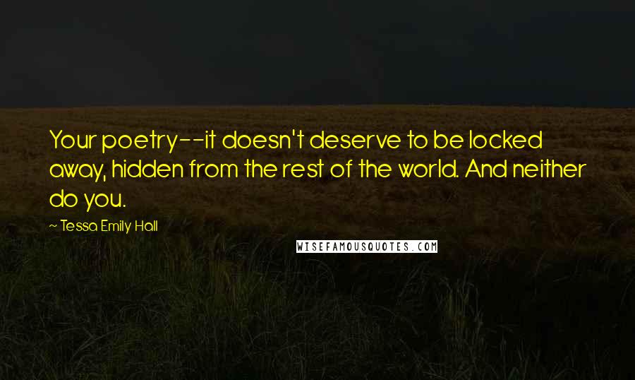 Tessa Emily Hall Quotes: Your poetry--it doesn't deserve to be locked away, hidden from the rest of the world. And neither do you.