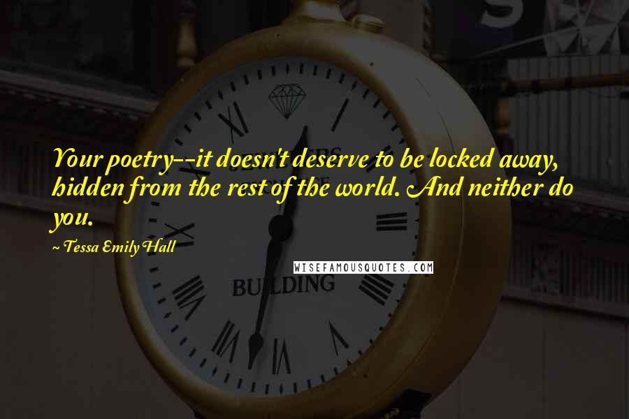 Tessa Emily Hall Quotes: Your poetry--it doesn't deserve to be locked away, hidden from the rest of the world. And neither do you.