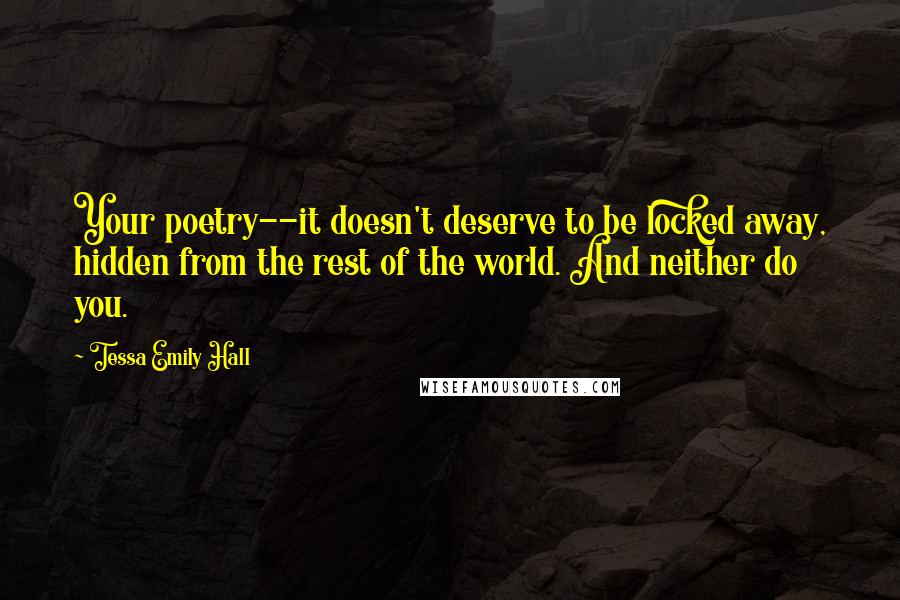 Tessa Emily Hall Quotes: Your poetry--it doesn't deserve to be locked away, hidden from the rest of the world. And neither do you.