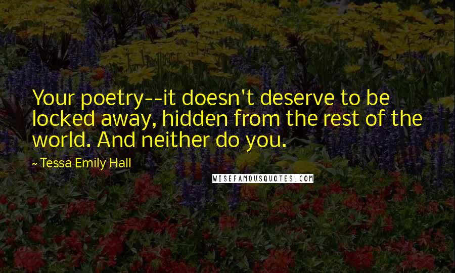 Tessa Emily Hall Quotes: Your poetry--it doesn't deserve to be locked away, hidden from the rest of the world. And neither do you.