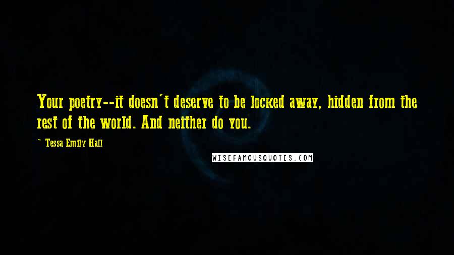 Tessa Emily Hall Quotes: Your poetry--it doesn't deserve to be locked away, hidden from the rest of the world. And neither do you.