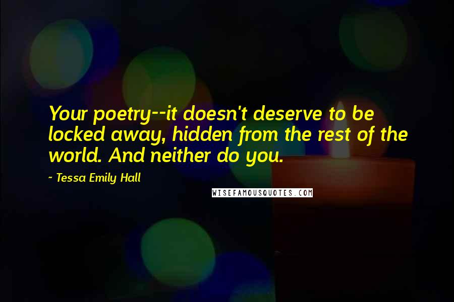 Tessa Emily Hall Quotes: Your poetry--it doesn't deserve to be locked away, hidden from the rest of the world. And neither do you.