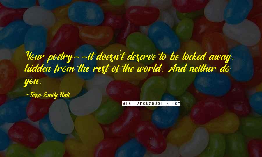 Tessa Emily Hall Quotes: Your poetry--it doesn't deserve to be locked away, hidden from the rest of the world. And neither do you.