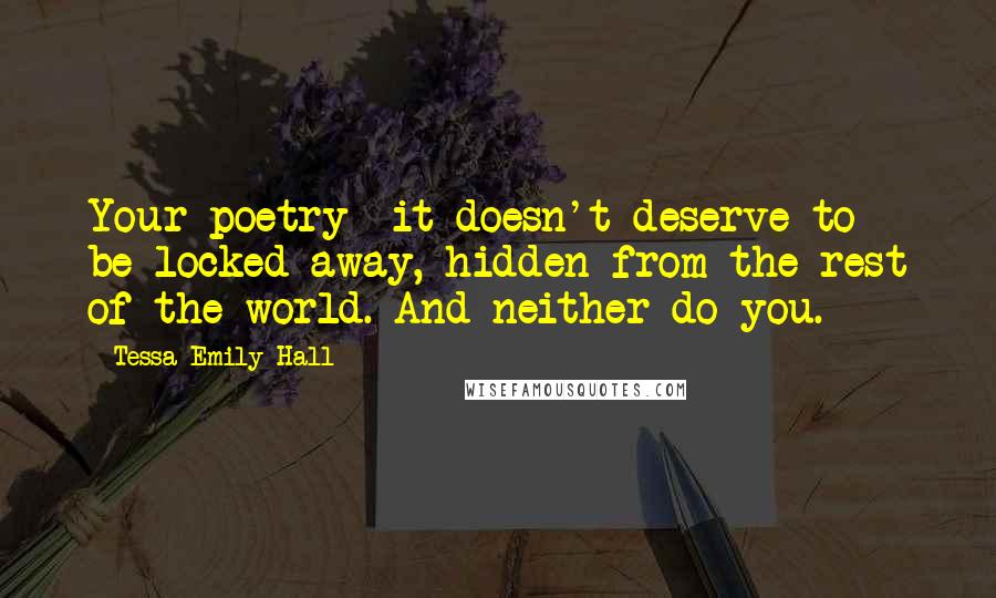 Tessa Emily Hall Quotes: Your poetry--it doesn't deserve to be locked away, hidden from the rest of the world. And neither do you.