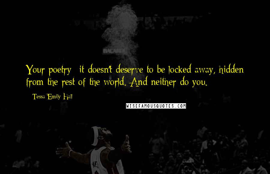 Tessa Emily Hall Quotes: Your poetry--it doesn't deserve to be locked away, hidden from the rest of the world. And neither do you.