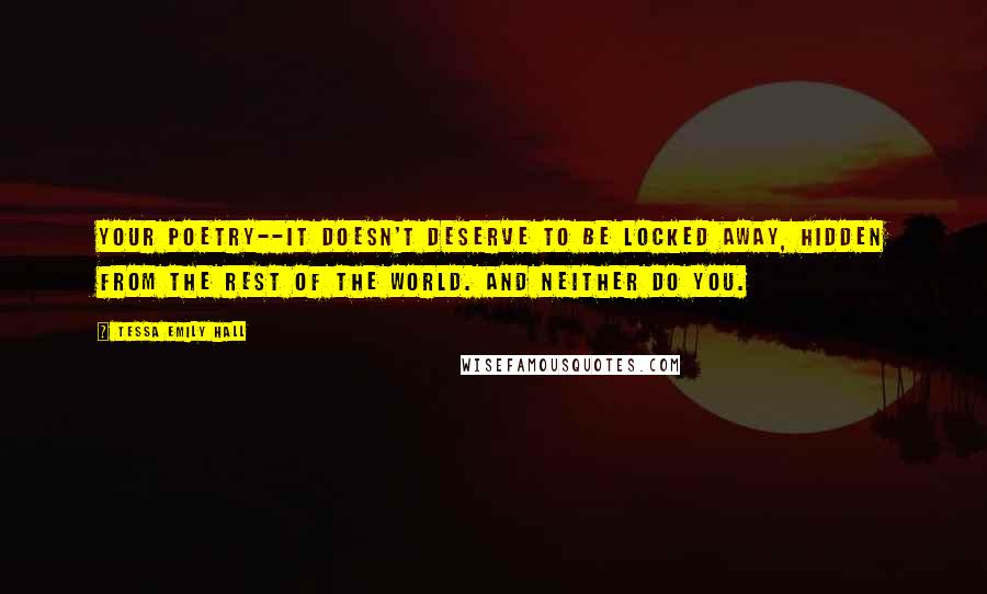 Tessa Emily Hall Quotes: Your poetry--it doesn't deserve to be locked away, hidden from the rest of the world. And neither do you.
