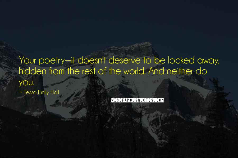 Tessa Emily Hall Quotes: Your poetry--it doesn't deserve to be locked away, hidden from the rest of the world. And neither do you.