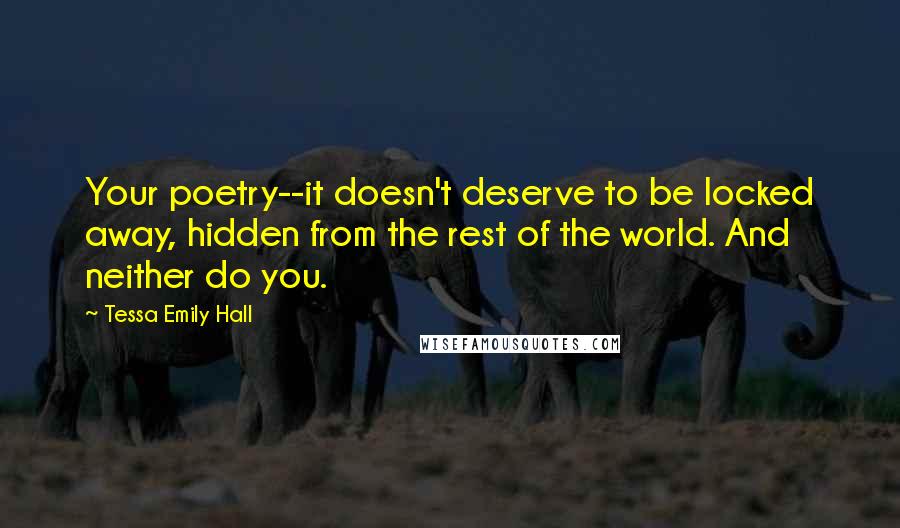 Tessa Emily Hall Quotes: Your poetry--it doesn't deserve to be locked away, hidden from the rest of the world. And neither do you.