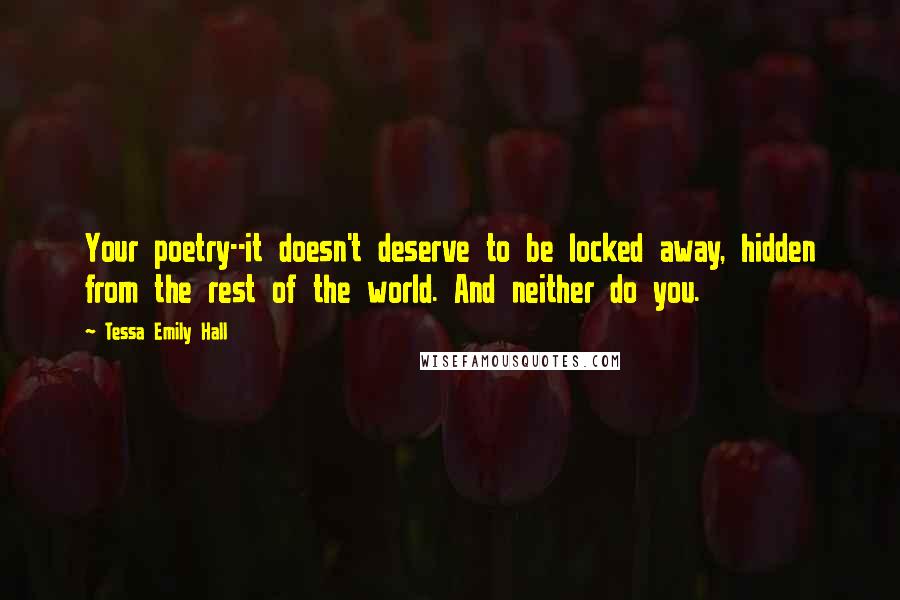 Tessa Emily Hall Quotes: Your poetry--it doesn't deserve to be locked away, hidden from the rest of the world. And neither do you.