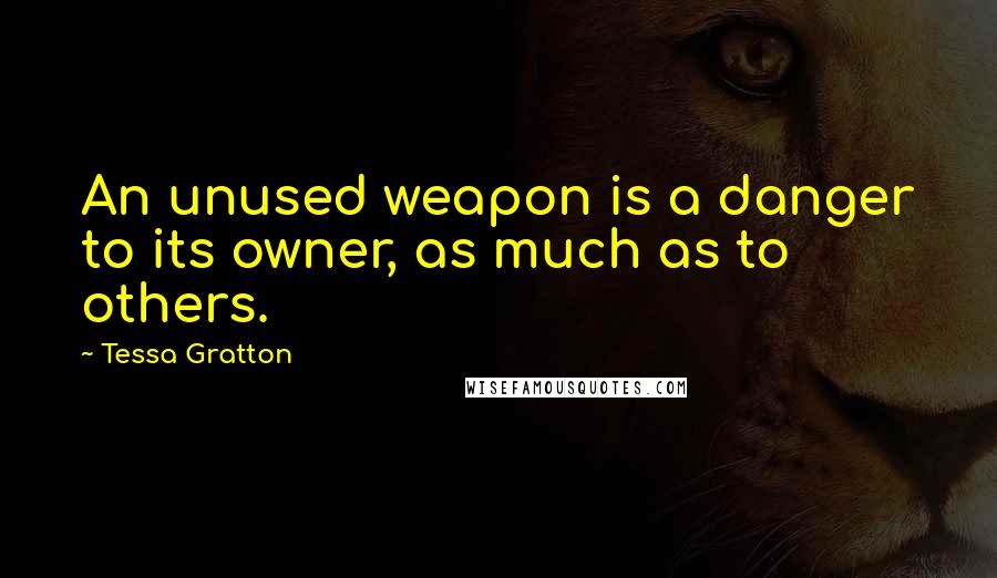 Tessa Gratton Quotes: An unused weapon is a danger to its owner, as much as to others.
