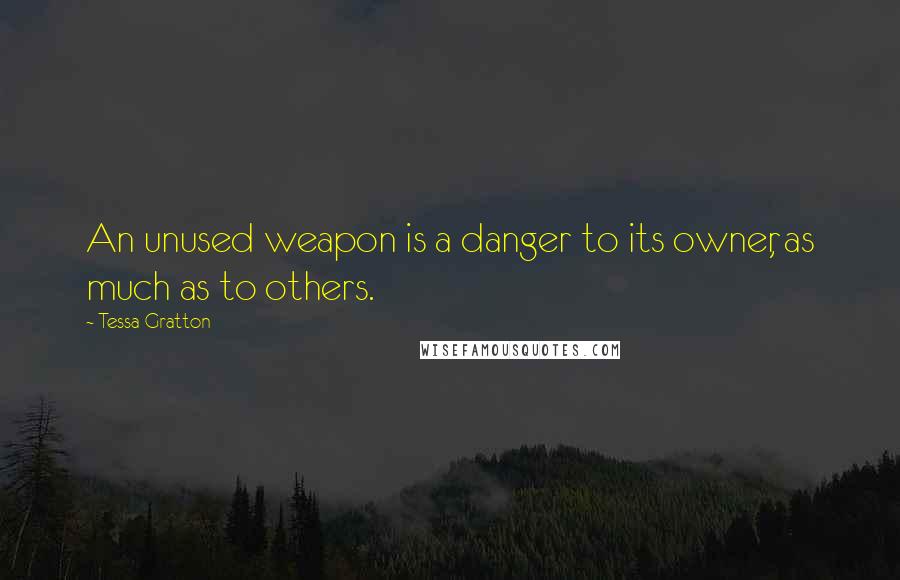 Tessa Gratton Quotes: An unused weapon is a danger to its owner, as much as to others.