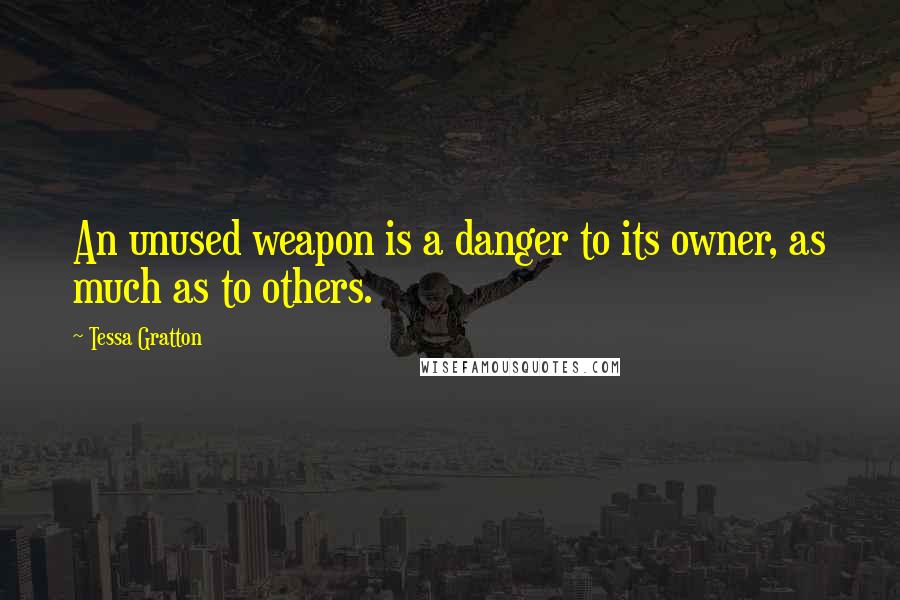 Tessa Gratton Quotes: An unused weapon is a danger to its owner, as much as to others.