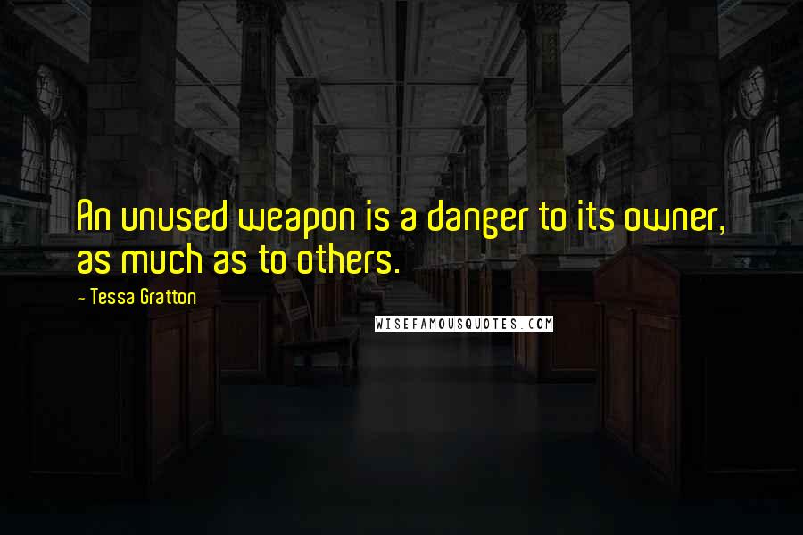 Tessa Gratton Quotes: An unused weapon is a danger to its owner, as much as to others.