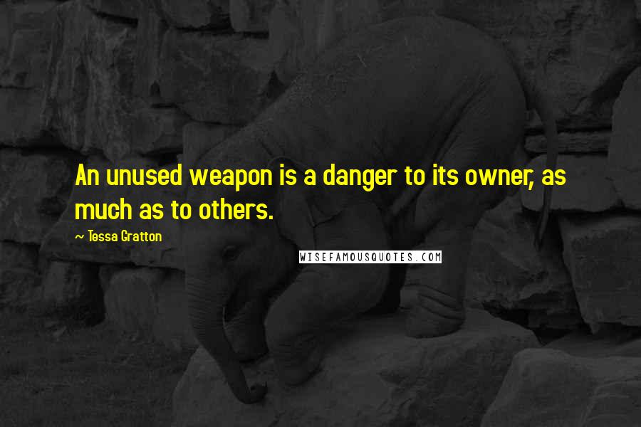 Tessa Gratton Quotes: An unused weapon is a danger to its owner, as much as to others.