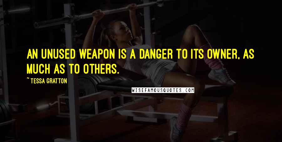 Tessa Gratton Quotes: An unused weapon is a danger to its owner, as much as to others.