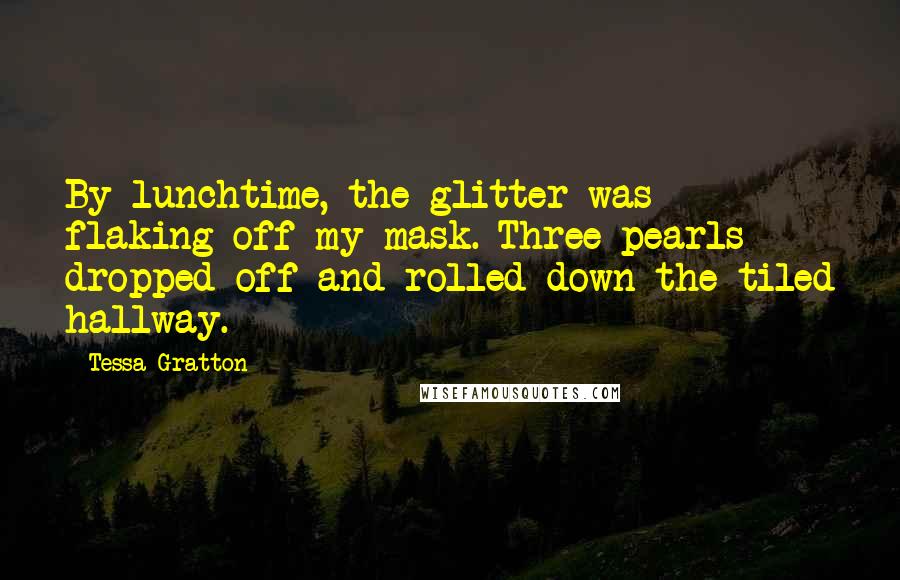 Tessa Gratton Quotes: By lunchtime, the glitter was flaking off my mask. Three pearls dropped off and rolled down the tiled hallway.