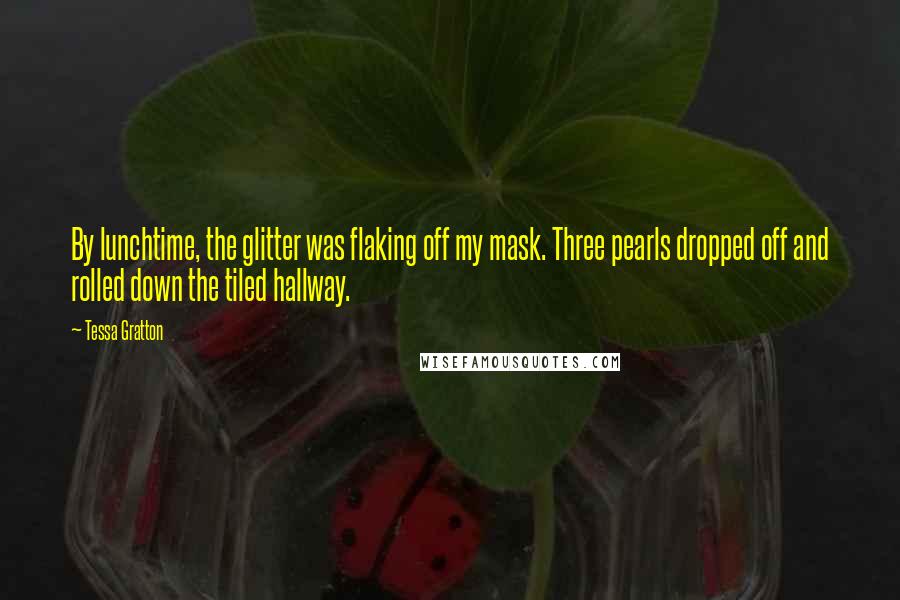 Tessa Gratton Quotes: By lunchtime, the glitter was flaking off my mask. Three pearls dropped off and rolled down the tiled hallway.