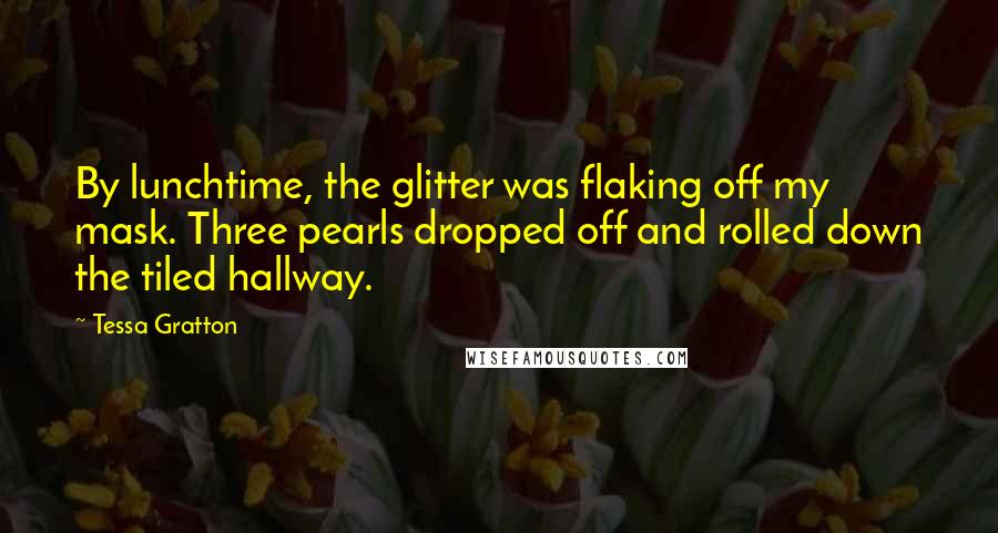 Tessa Gratton Quotes: By lunchtime, the glitter was flaking off my mask. Three pearls dropped off and rolled down the tiled hallway.