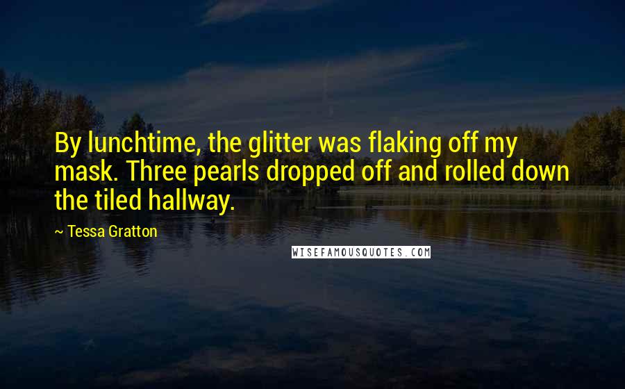 Tessa Gratton Quotes: By lunchtime, the glitter was flaking off my mask. Three pearls dropped off and rolled down the tiled hallway.