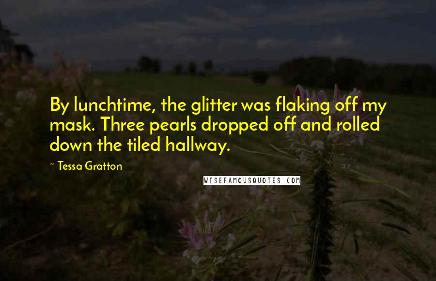 Tessa Gratton Quotes: By lunchtime, the glitter was flaking off my mask. Three pearls dropped off and rolled down the tiled hallway.