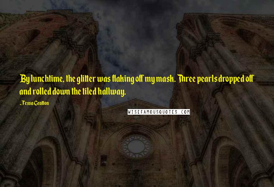 Tessa Gratton Quotes: By lunchtime, the glitter was flaking off my mask. Three pearls dropped off and rolled down the tiled hallway.