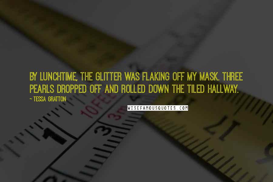 Tessa Gratton Quotes: By lunchtime, the glitter was flaking off my mask. Three pearls dropped off and rolled down the tiled hallway.