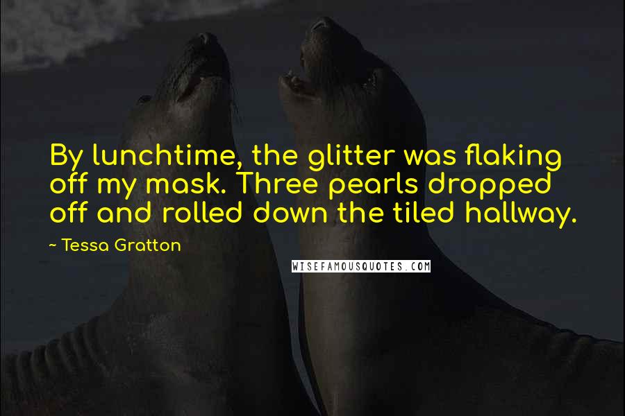 Tessa Gratton Quotes: By lunchtime, the glitter was flaking off my mask. Three pearls dropped off and rolled down the tiled hallway.