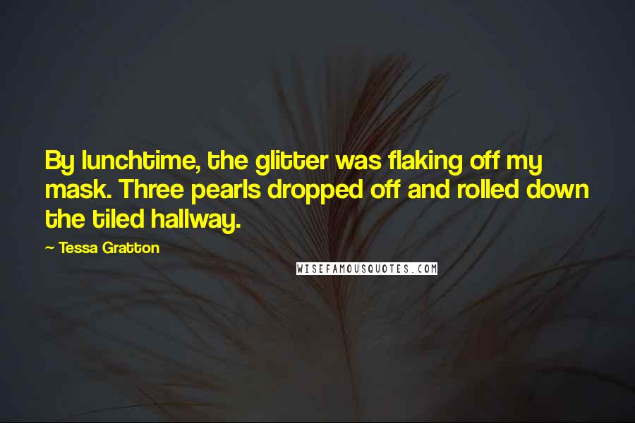 Tessa Gratton Quotes: By lunchtime, the glitter was flaking off my mask. Three pearls dropped off and rolled down the tiled hallway.