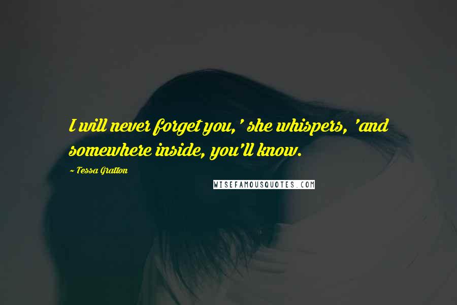 Tessa Gratton Quotes: I will never forget you,' she whispers, 'and somewhere inside, you'll know.