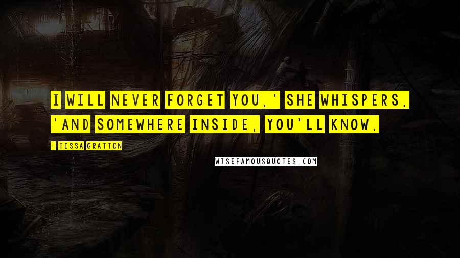 Tessa Gratton Quotes: I will never forget you,' she whispers, 'and somewhere inside, you'll know.