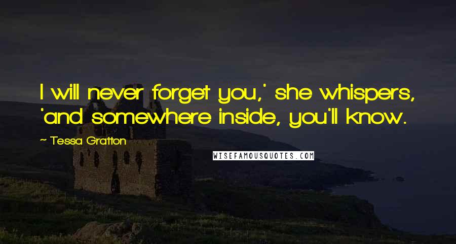 Tessa Gratton Quotes: I will never forget you,' she whispers, 'and somewhere inside, you'll know.