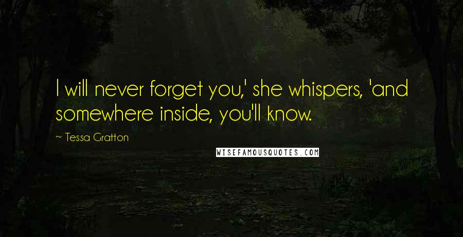 Tessa Gratton Quotes: I will never forget you,' she whispers, 'and somewhere inside, you'll know.