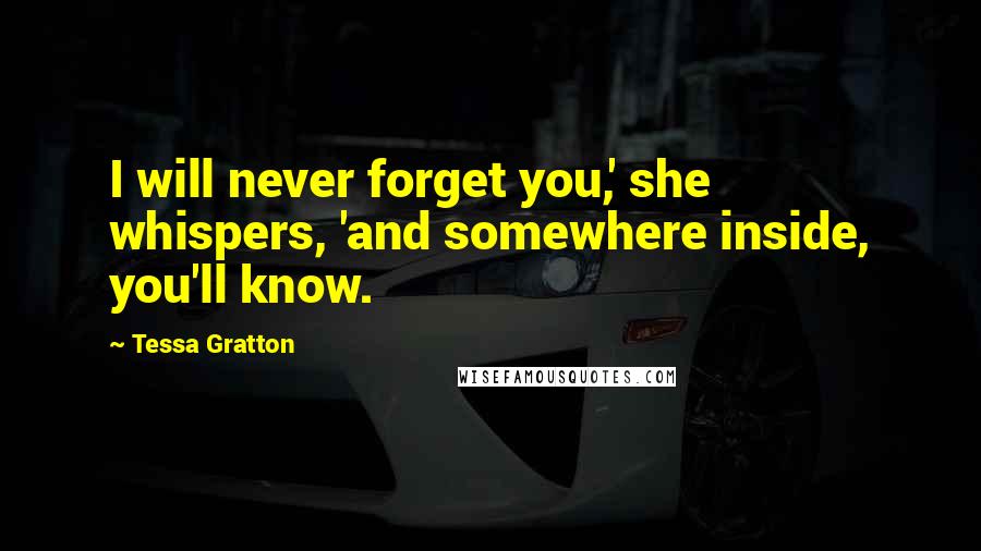 Tessa Gratton Quotes: I will never forget you,' she whispers, 'and somewhere inside, you'll know.