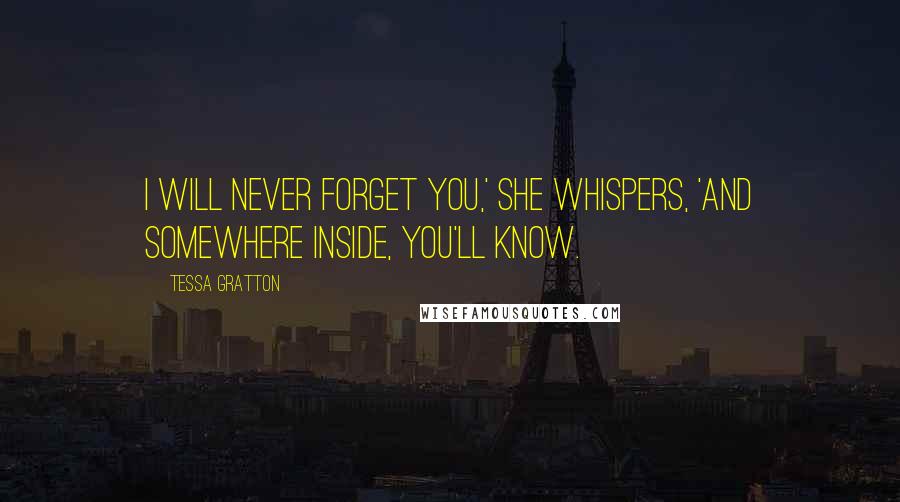 Tessa Gratton Quotes: I will never forget you,' she whispers, 'and somewhere inside, you'll know.