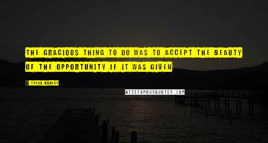 Tessa Hadley Quotes: The gracious thing to do was to accept the beauty of the opportunity if it was given