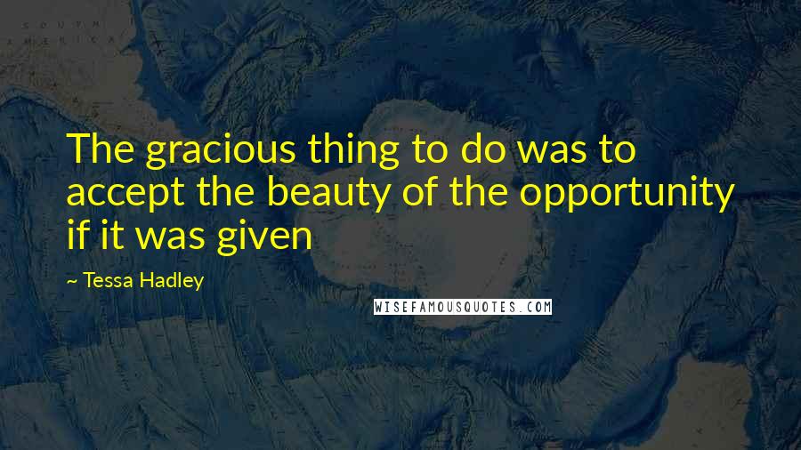 Tessa Hadley Quotes: The gracious thing to do was to accept the beauty of the opportunity if it was given