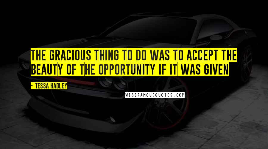 Tessa Hadley Quotes: The gracious thing to do was to accept the beauty of the opportunity if it was given