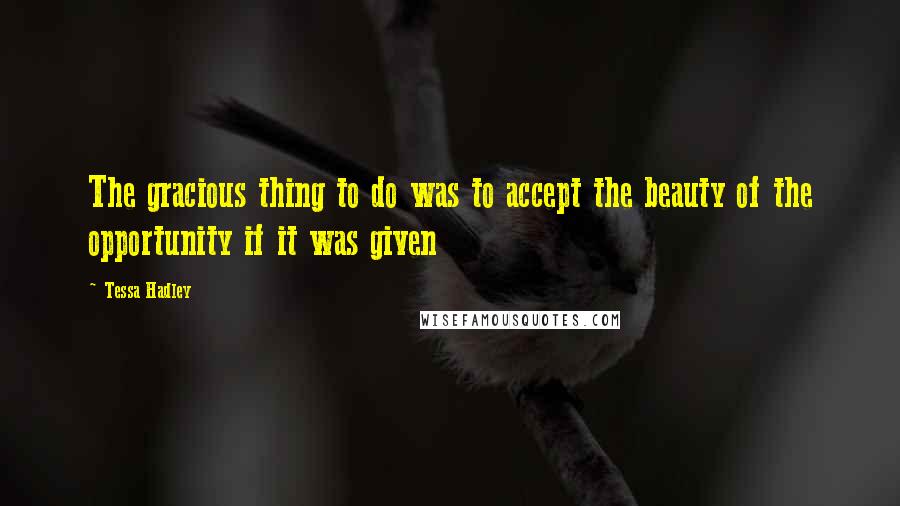 Tessa Hadley Quotes: The gracious thing to do was to accept the beauty of the opportunity if it was given